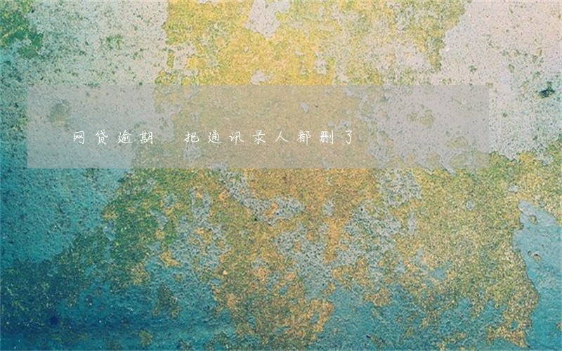 网贷逾期 把通讯录人都删了